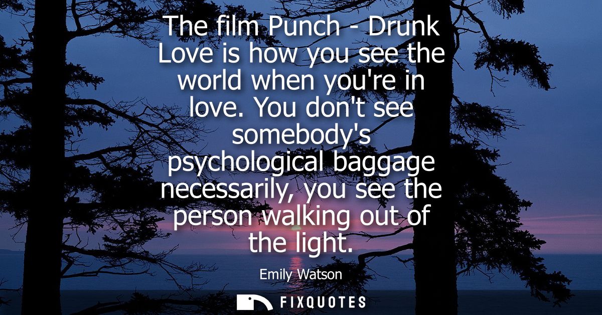 The film Punch - Drunk Love is how you see the world when youre in love. You dont see somebodys psychological baggage ne