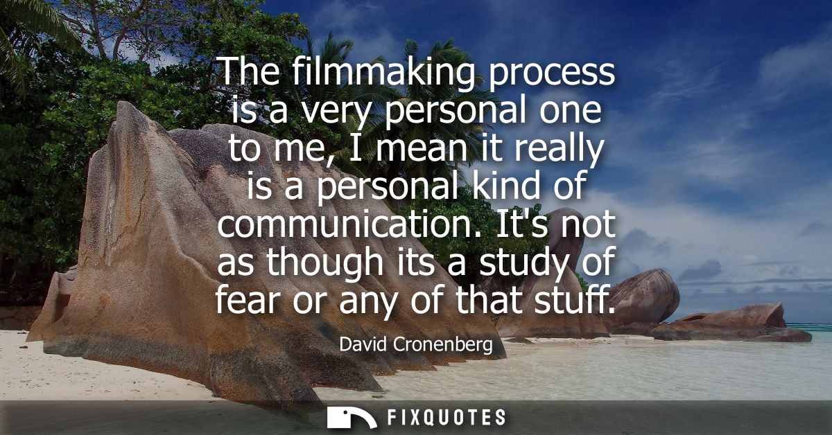 The filmmaking process is a very personal one to me, I mean it really is a personal kind of communication.