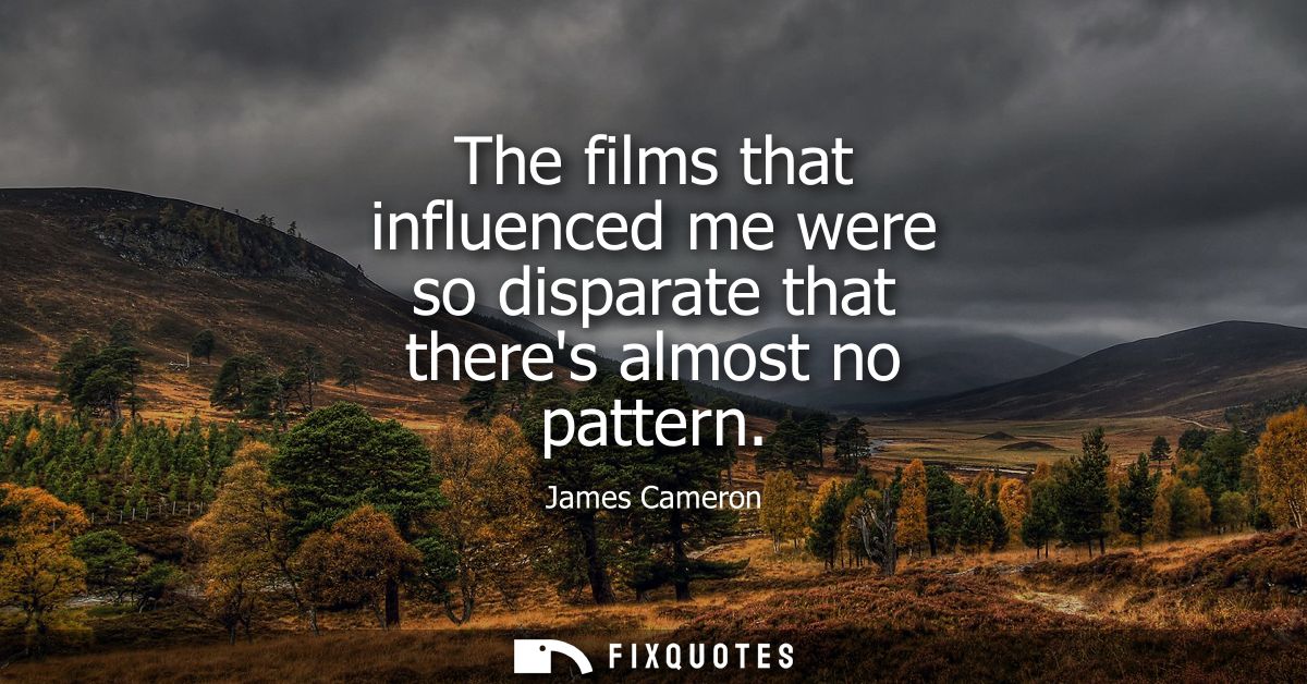The films that influenced me were so disparate that theres almost no pattern