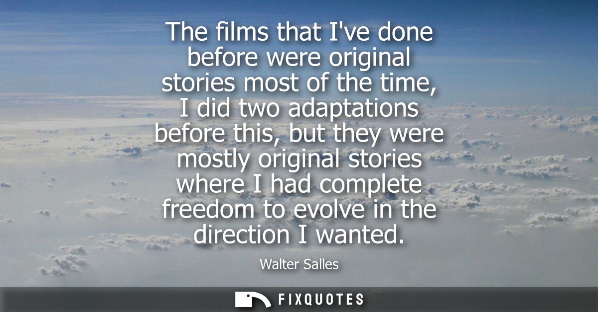 The films that Ive done before were original stories most of the time, I did two adaptations before this, but they were 