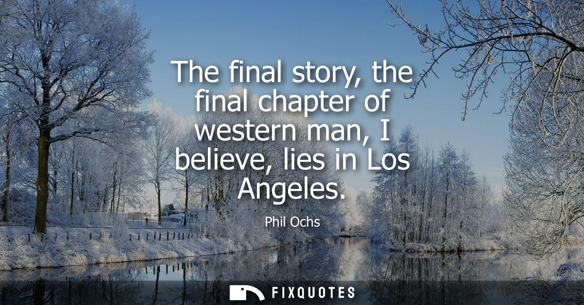 The final story, the final chapter of western man, I believe, lies in Los Angeles