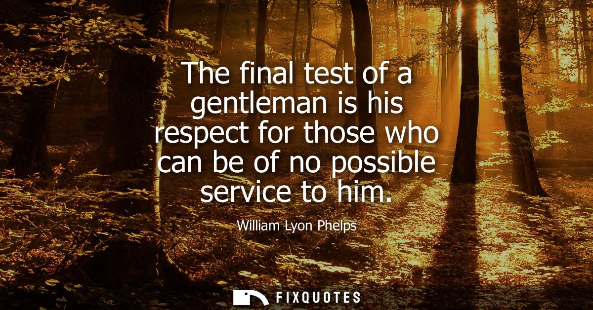The final test of a gentleman is his respect for those who can be of no possible service to him