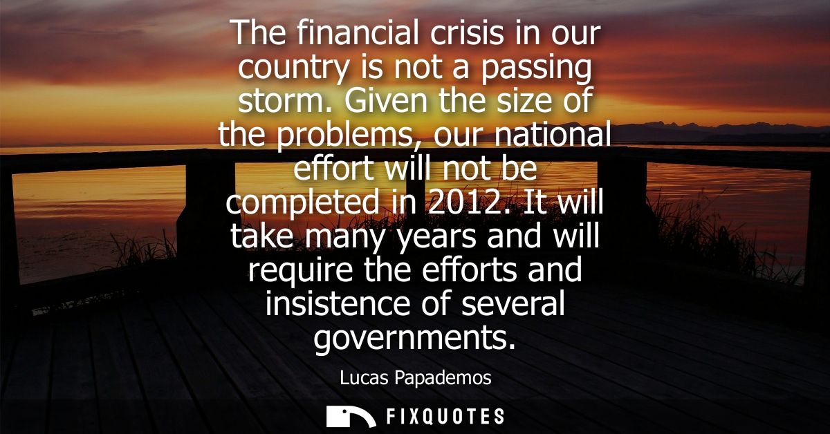 The financial crisis in our country is not a passing storm. Given the size of the problems, our national effort will not