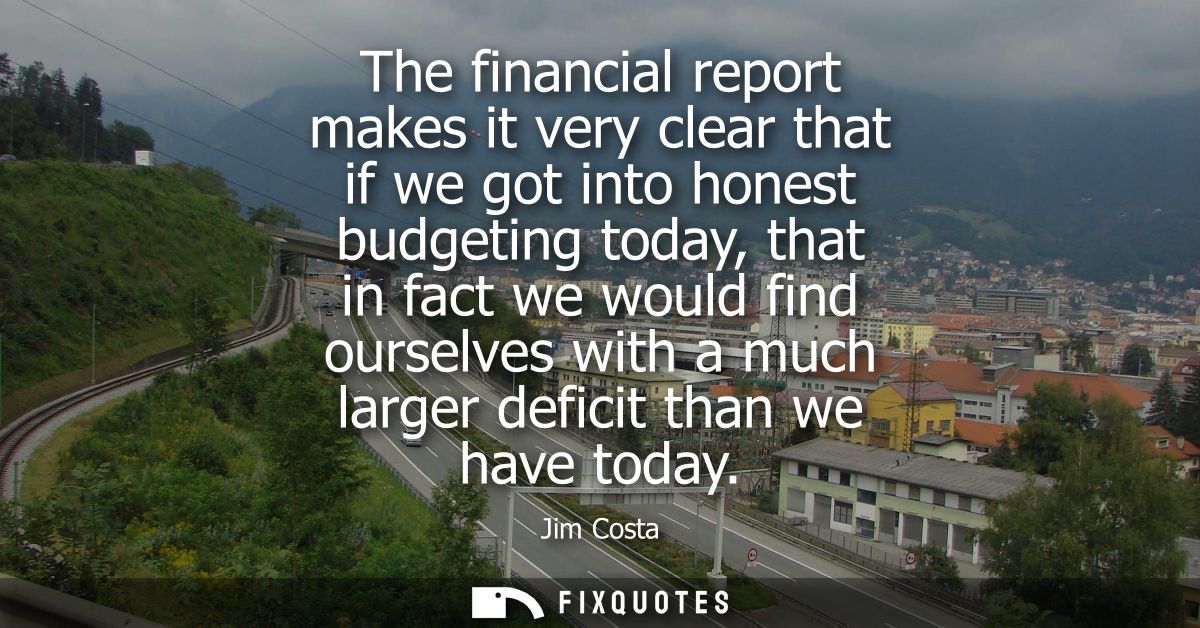 The financial report makes it very clear that if we got into honest budgeting today, that in fact we would find ourselve