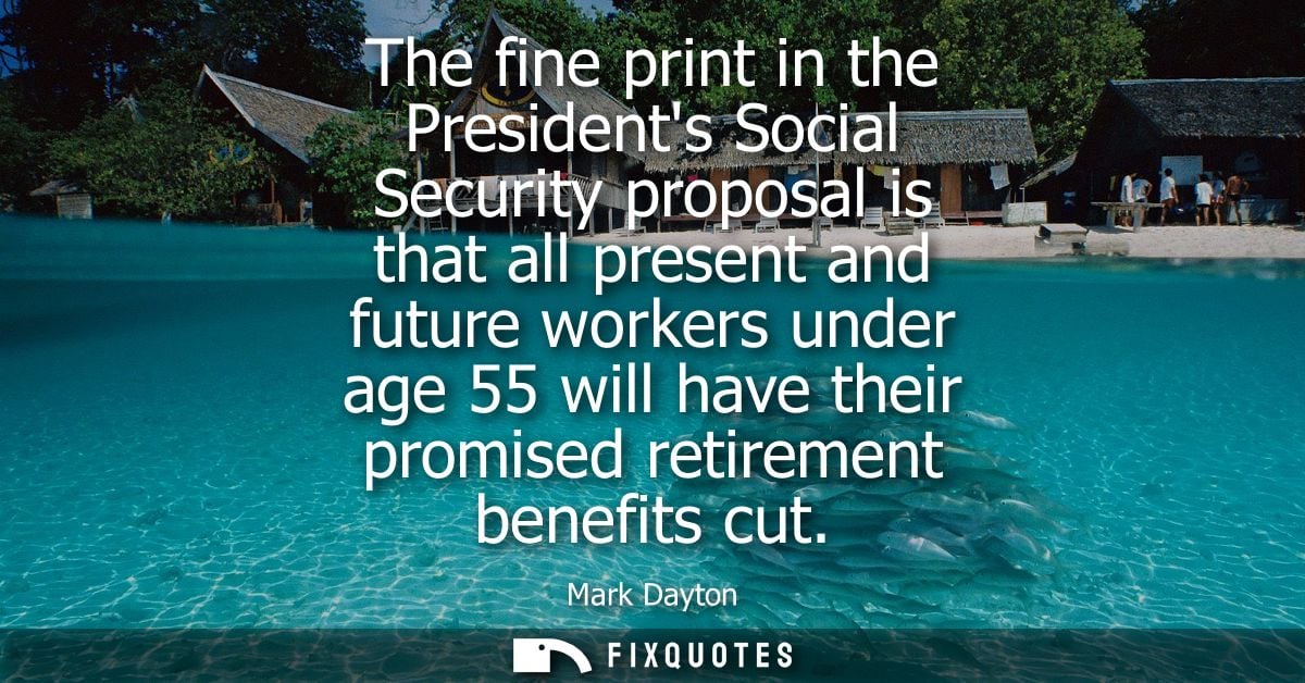 The fine print in the Presidents Social Security proposal is that all present and future workers under age 55 will have 