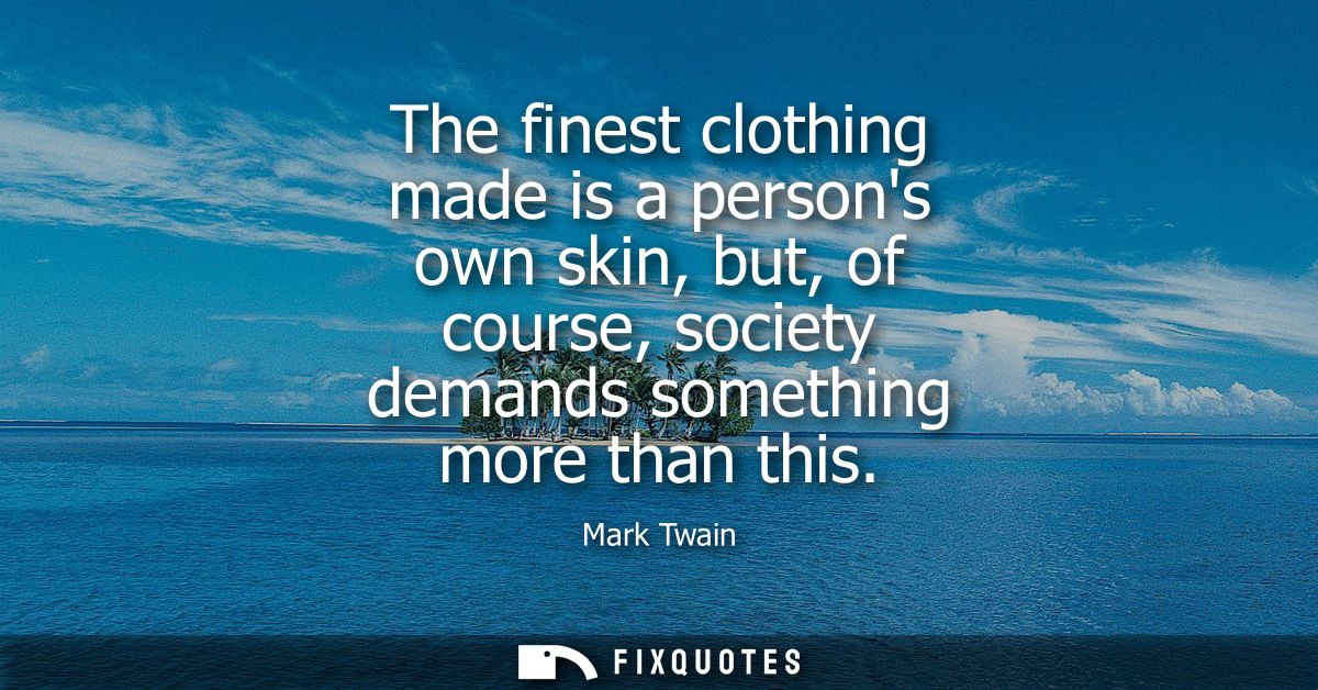 The finest clothing made is a persons own skin, but, of course, society demands something more than this