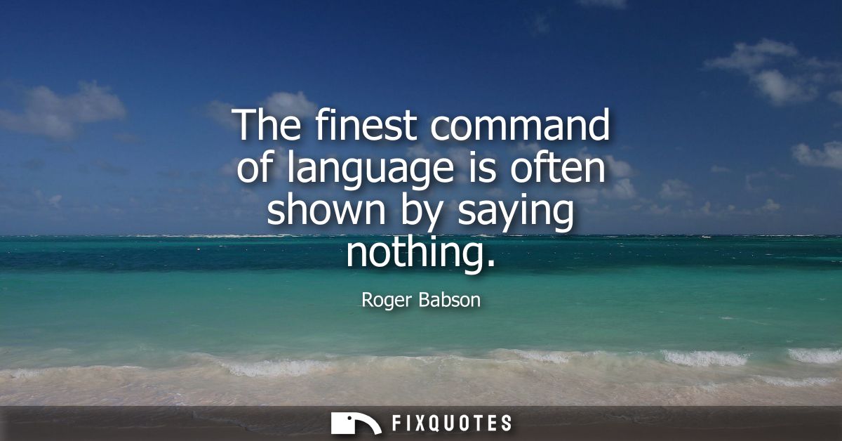 The finest command of language is often shown by saying nothing
