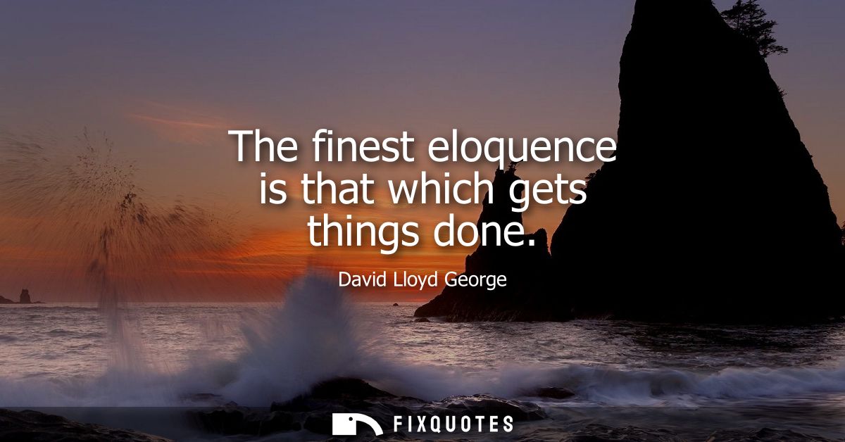 The finest eloquence is that which gets things done