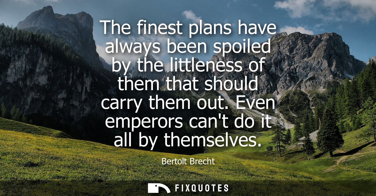 The finest plans have always been spoiled by the littleness of them that should carry them out. Even emperors cant do it