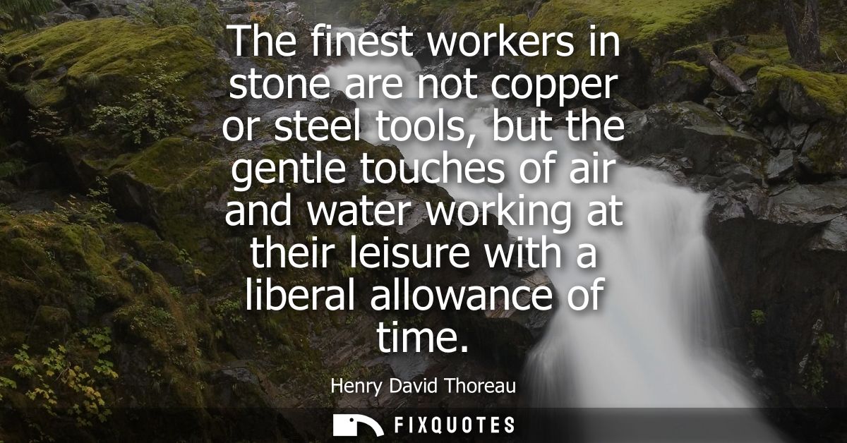 The finest workers in stone are not copper or steel tools, but the gentle touches of air and water working at their leis