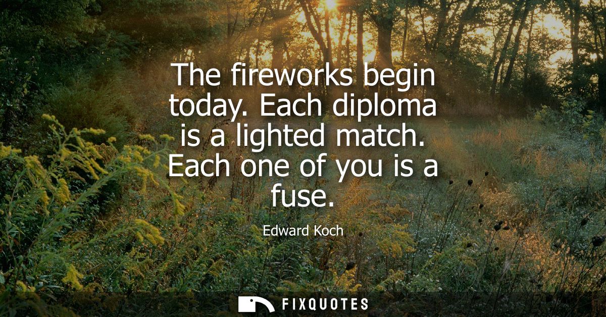 The fireworks begin today. Each diploma is a lighted match. Each one of you is a fuse