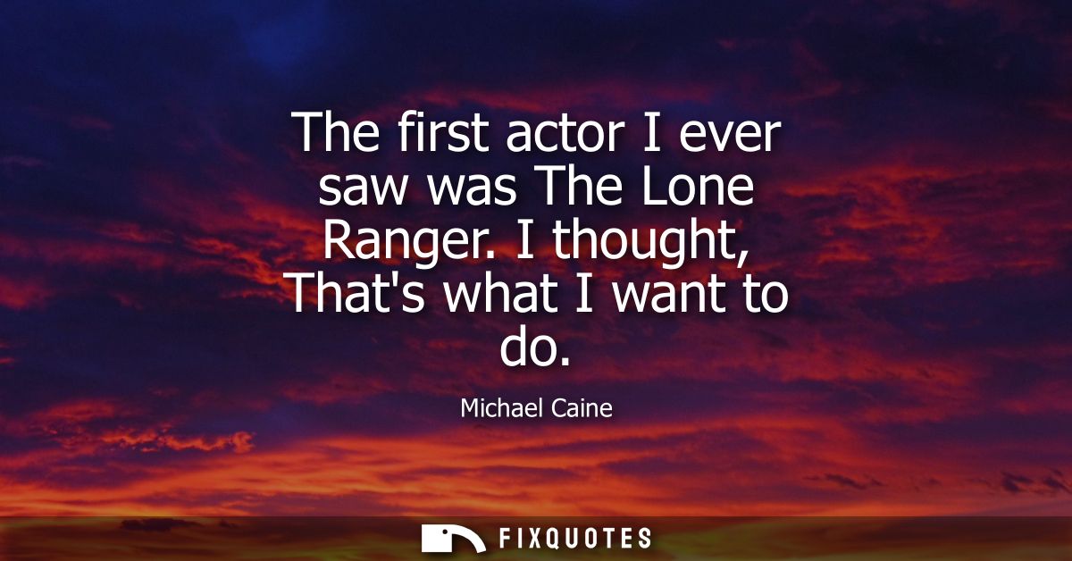 The first actor I ever saw was The Lone Ranger. I thought, Thats what I want to do