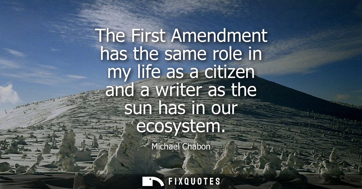 The First Amendment has the same role in my life as a citizen and a writer as the sun has in our ecosystem