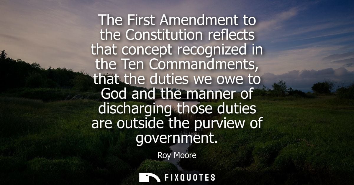 The First Amendment to the Constitution reflects that concept recognized in the Ten Commandments, that the duties we owe