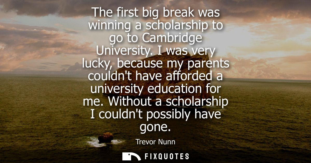 The first big break was winning a scholarship to go to Cambridge University. I was very lucky, because my parents couldn