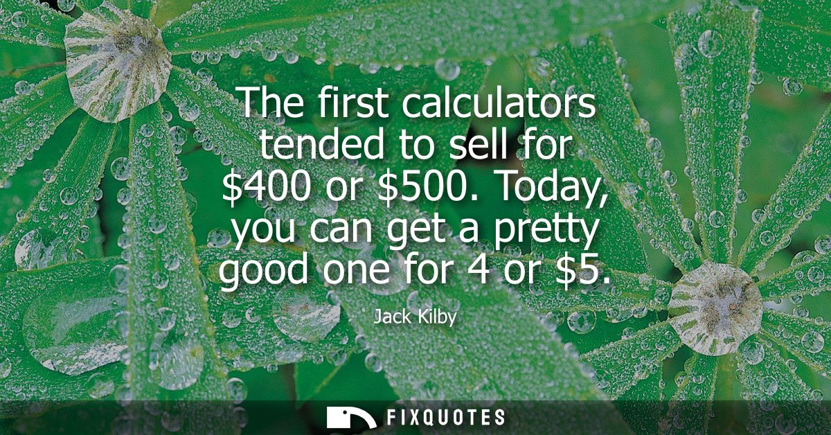 The first calculators tended to sell for 400 or 500. Today, you can get a pretty good one for 4 or 5