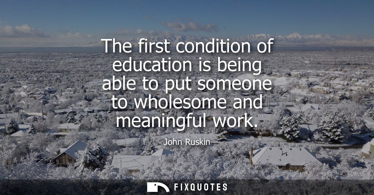 The first condition of education is being able to put someone to wholesome and meaningful work
