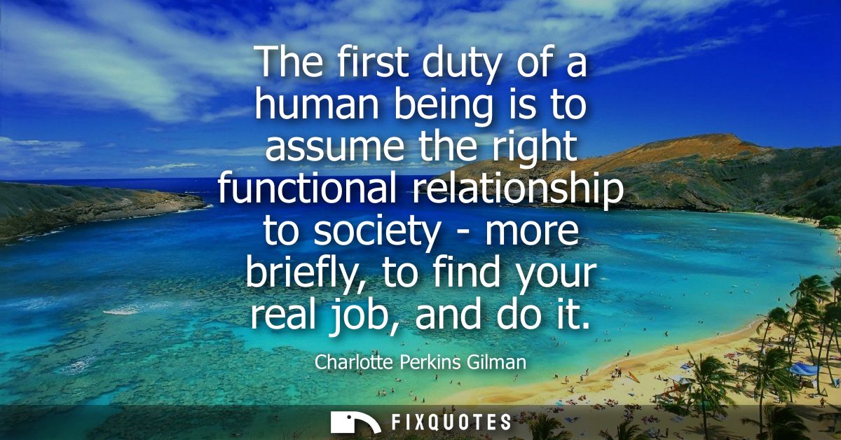 The first duty of a human being is to assume the right functional relationship to society - more briefly, to find your r