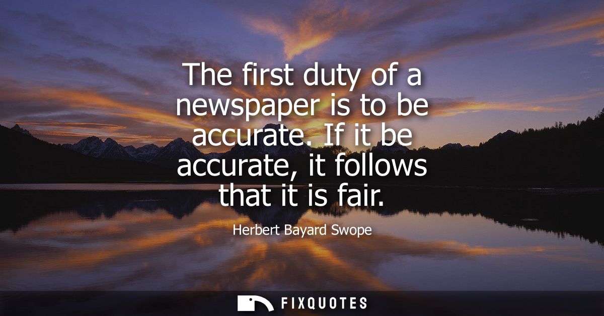 The first duty of a newspaper is to be accurate. If it be accurate, it follows that it is fair