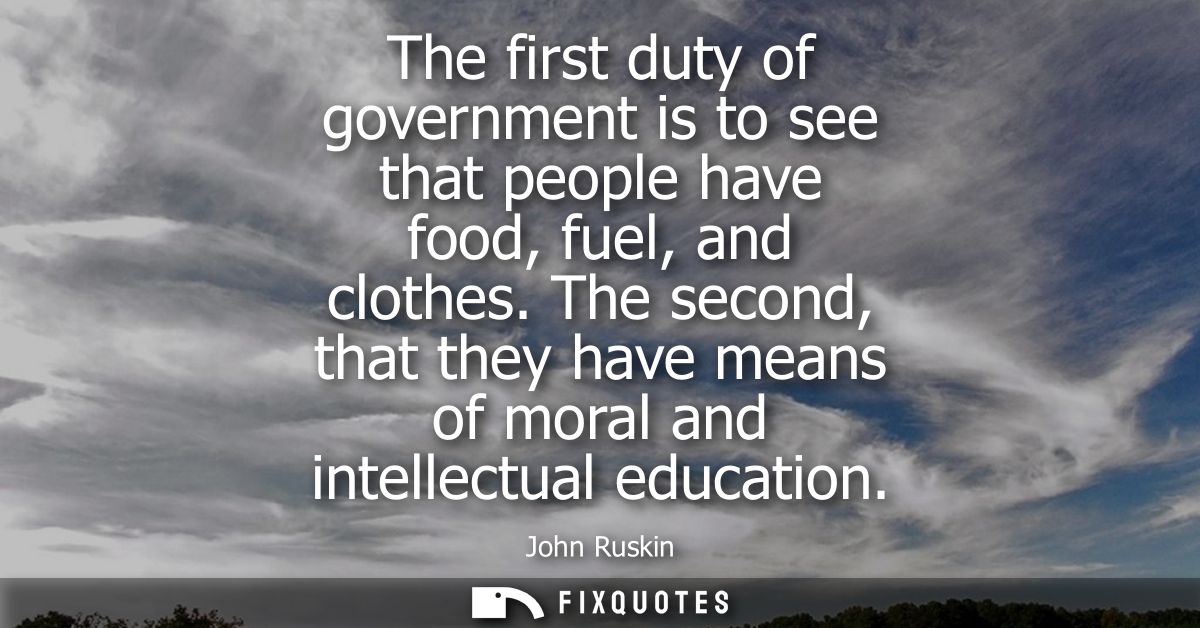 The first duty of government is to see that people have food, fuel, and clothes. The second, that they have means of mor