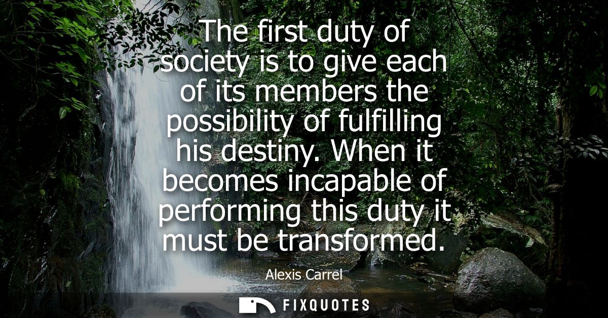 The first duty of society is to give each of its members the possibility of fulfilling his destiny. When it becomes inca