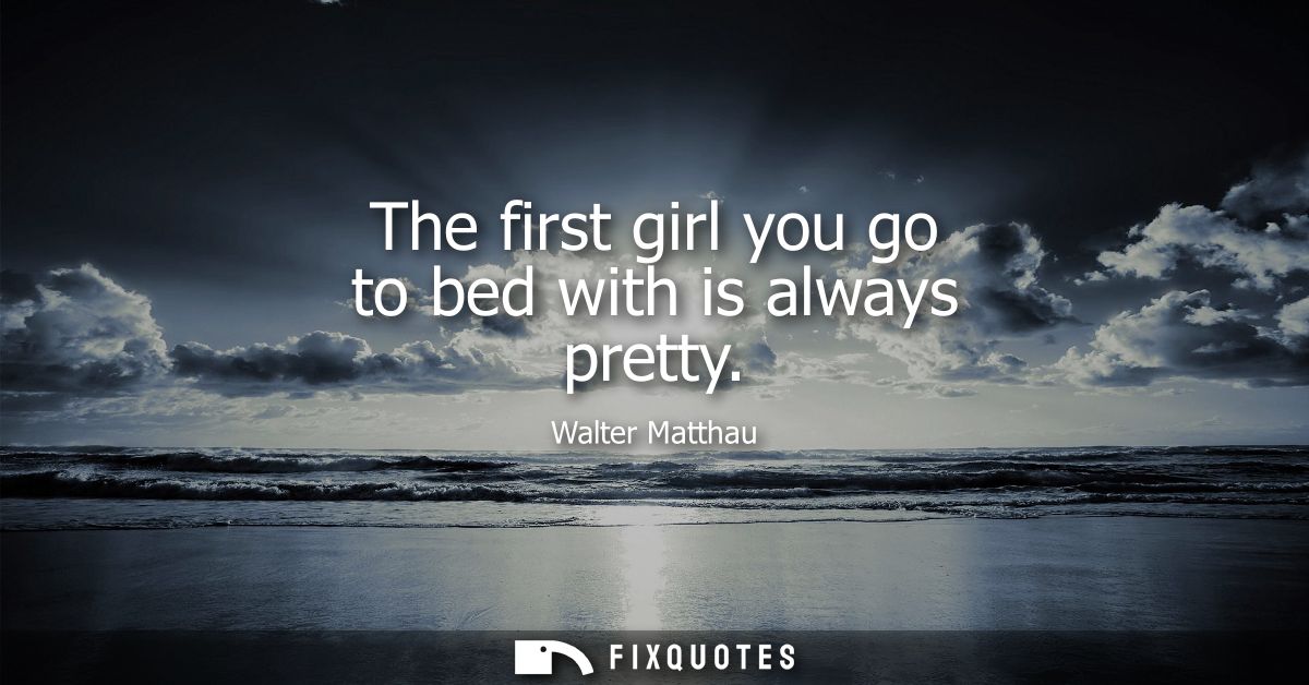 The first girl you go to bed with is always pretty