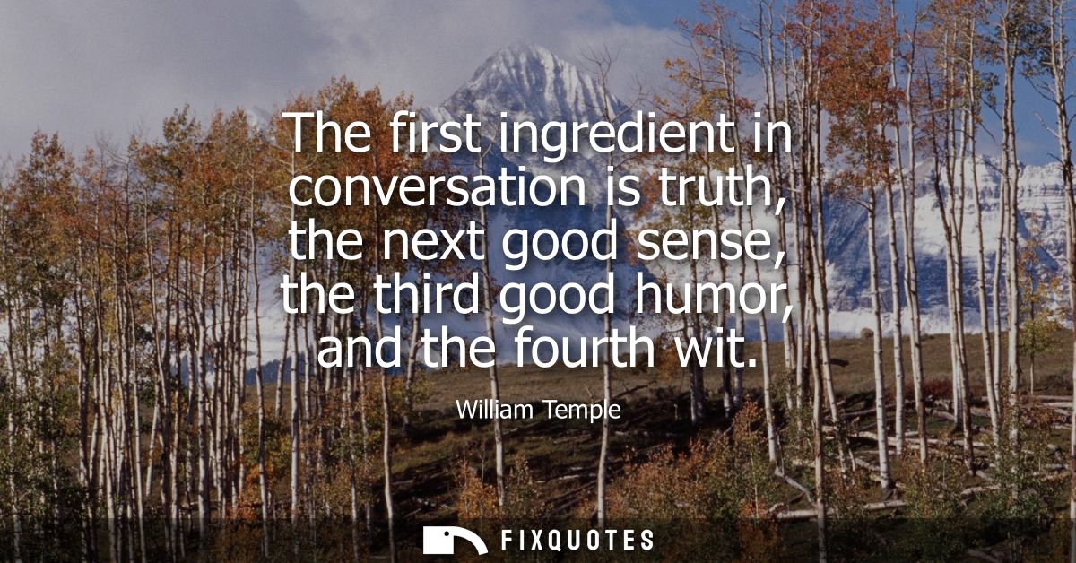 The first ingredient in conversation is truth, the next good sense, the third good humor, and the fourth wit