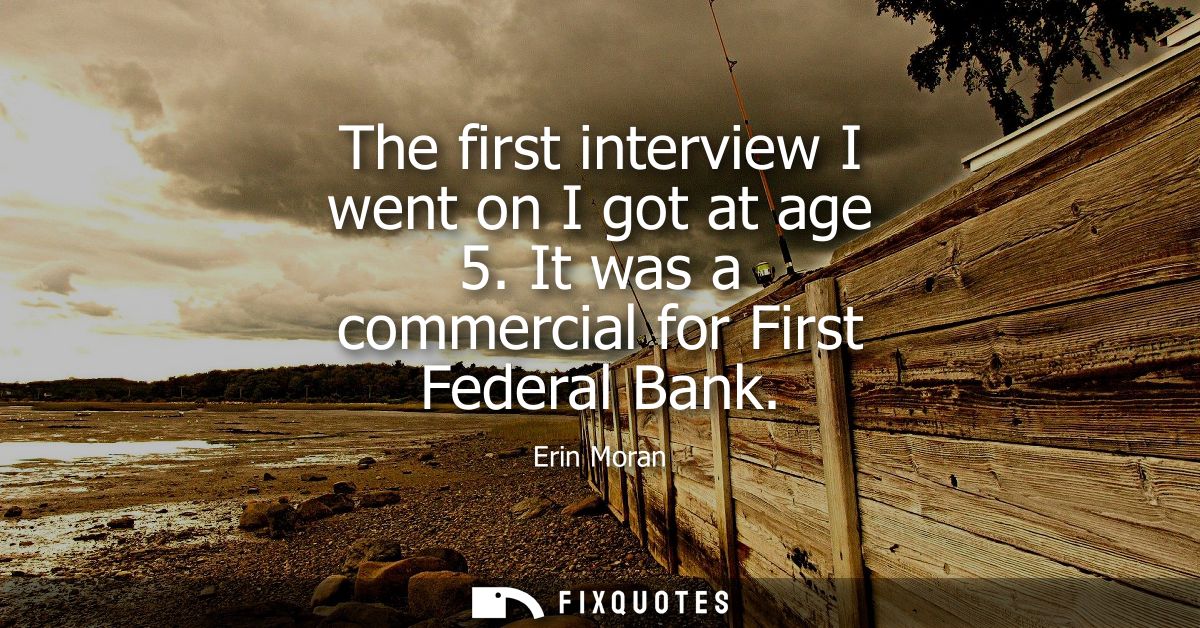 The first interview I went on I got at age 5. It was a commercial for First Federal Bank