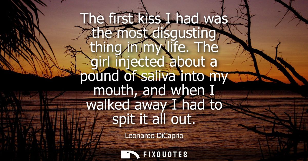 The first kiss I had was the most disgusting thing in my life. The girl injected about a pound of saliva into my mouth, 