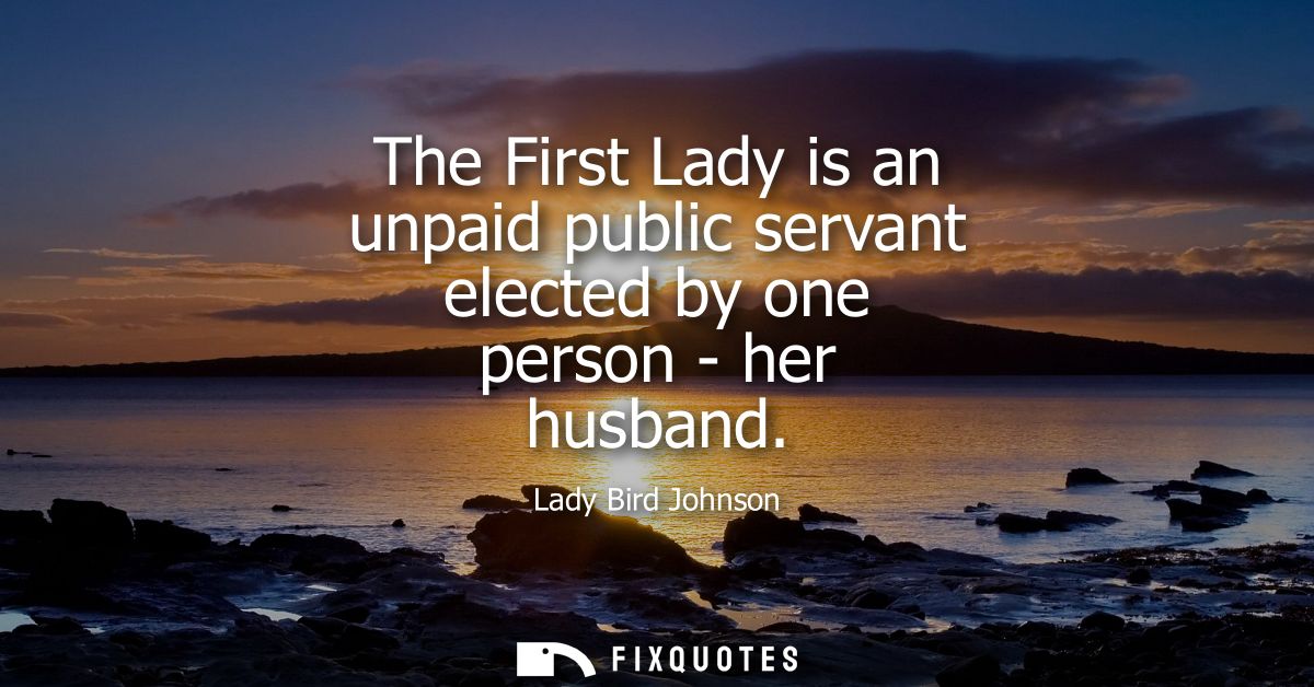 The First Lady is an unpaid public servant elected by one person - her husband