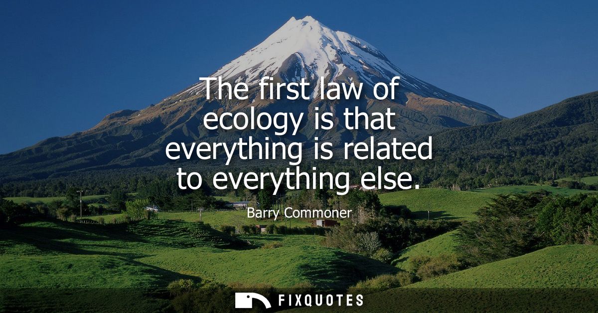 The first law of ecology is that everything is related to everything else
