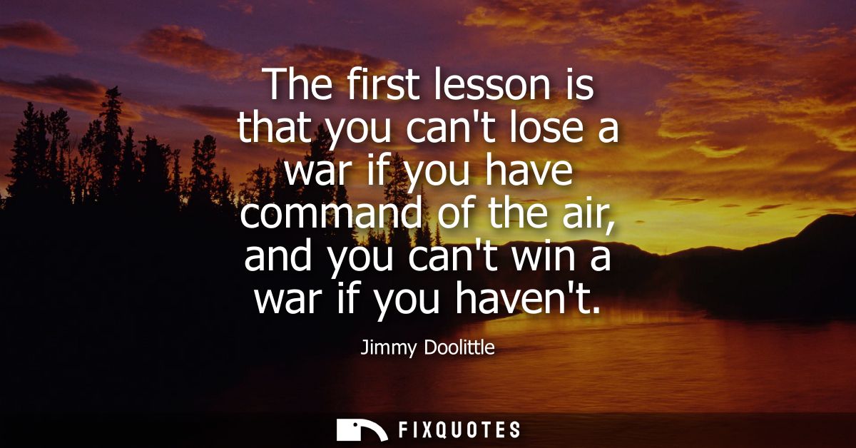 The first lesson is that you cant lose a war if you have command of the air, and you cant win a war if you havent
