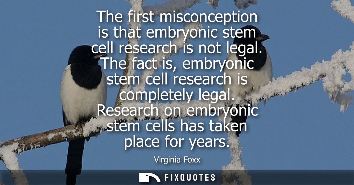 The first misconception is that embryonic stem cell research is not legal. The fact is, embryonic stem cell research is 