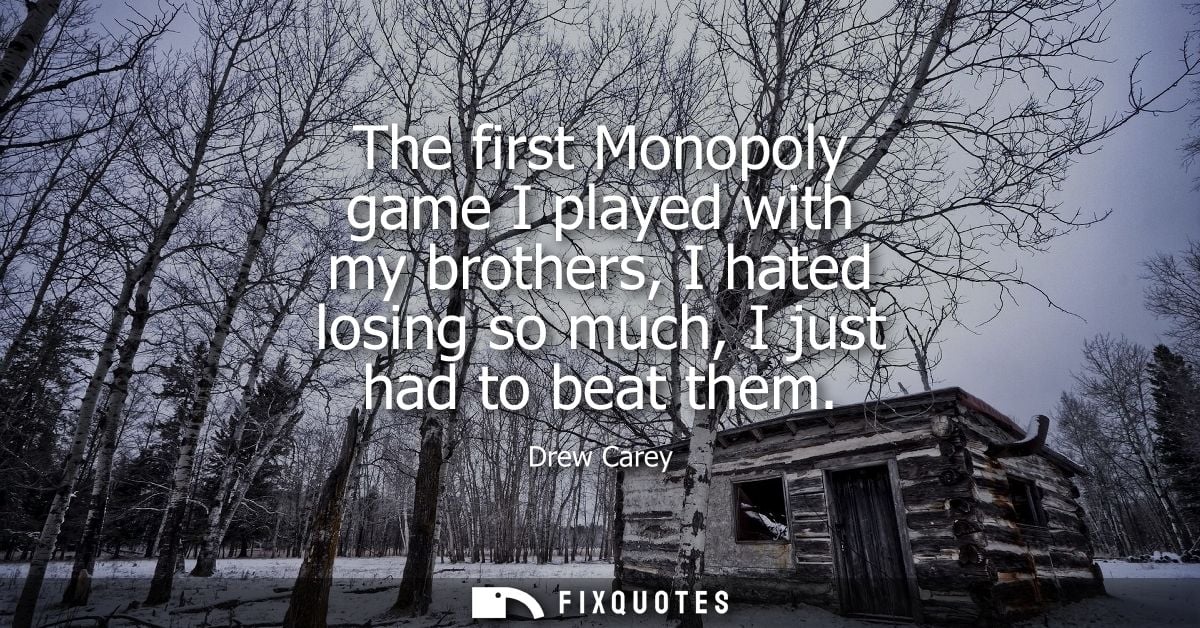 The first Monopoly game I played with my brothers, I hated losing so much, I just had to beat them