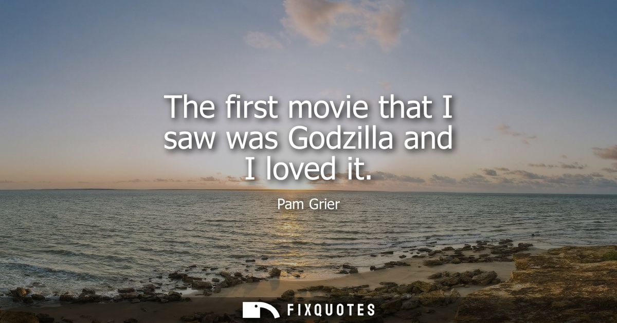The first movie that I saw was Godzilla and I loved it