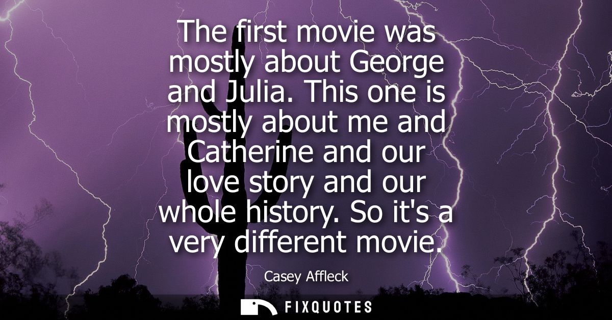 The first movie was mostly about George and Julia. This one is mostly about me and Catherine and our love story and our 