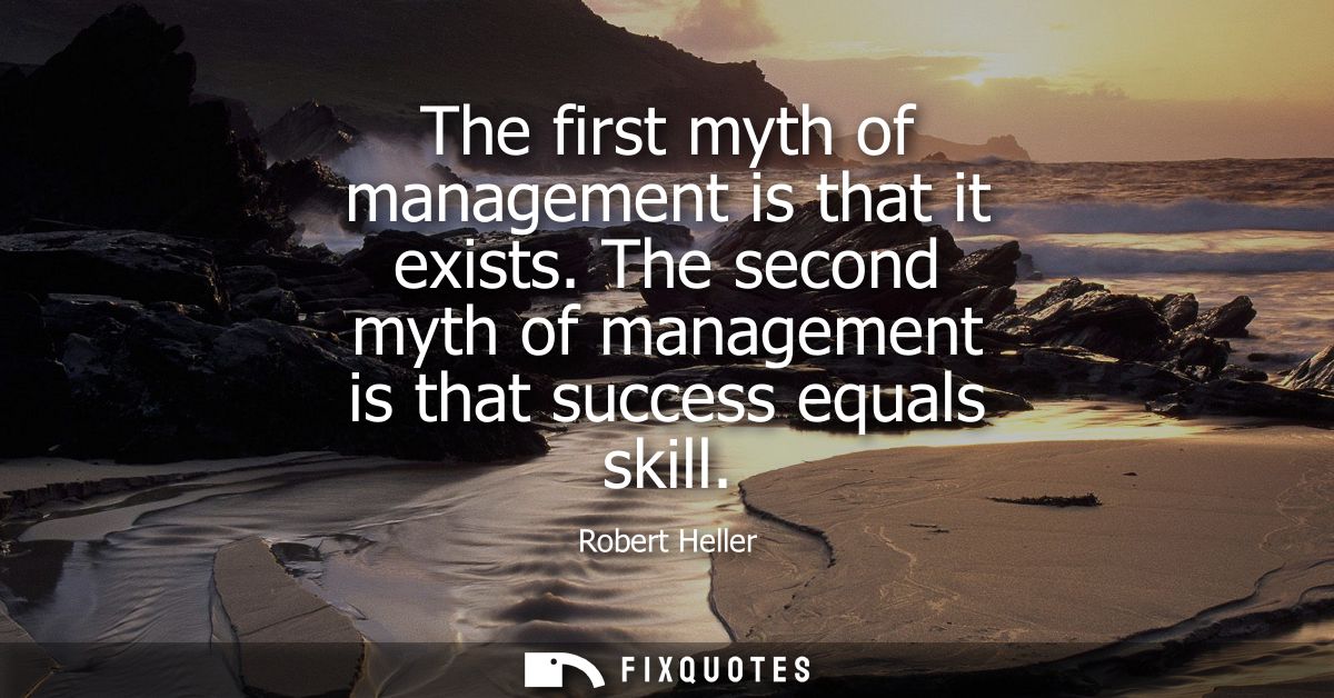 The first myth of management is that it exists. The second myth of management is that success equals skill