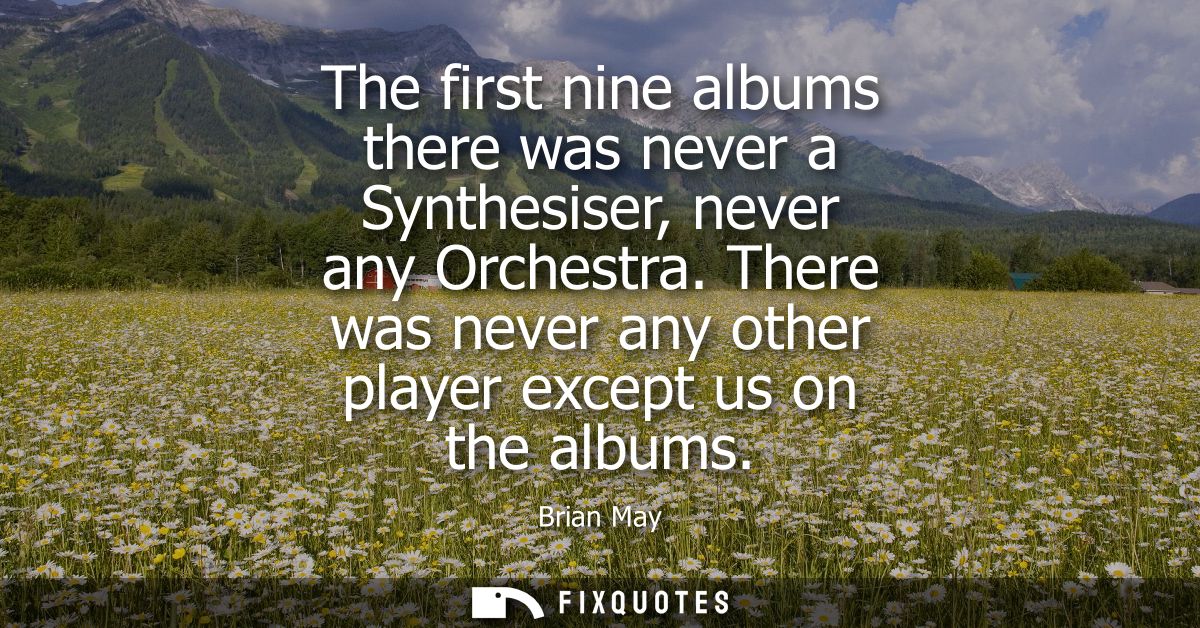 The first nine albums there was never a Synthesiser, never any Orchestra. There was never any other player except us on 