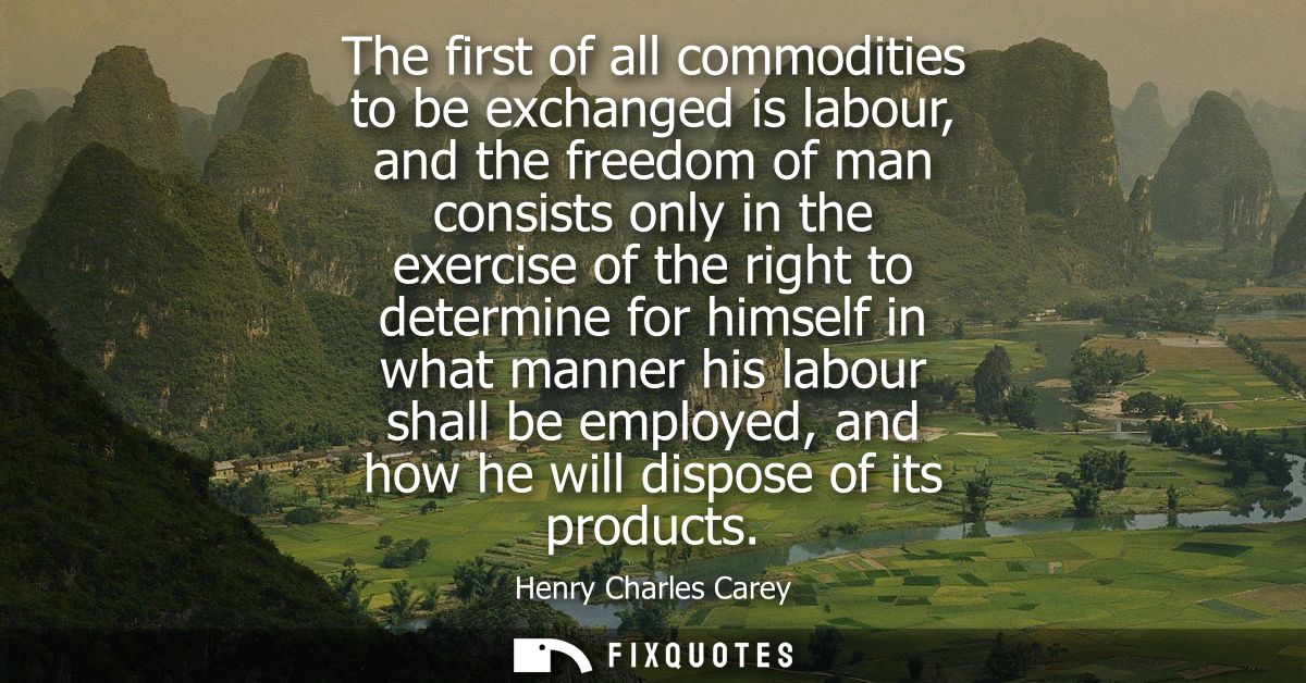 The first of all commodities to be exchanged is labour, and the freedom of man consists only in the exercise of the righ