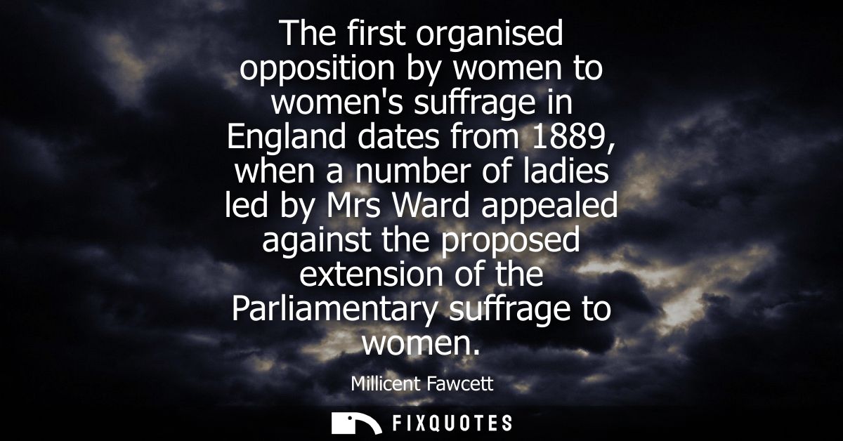 The first organised opposition by women to womens suffrage in England dates from 1889, when a number of ladies led by Mr