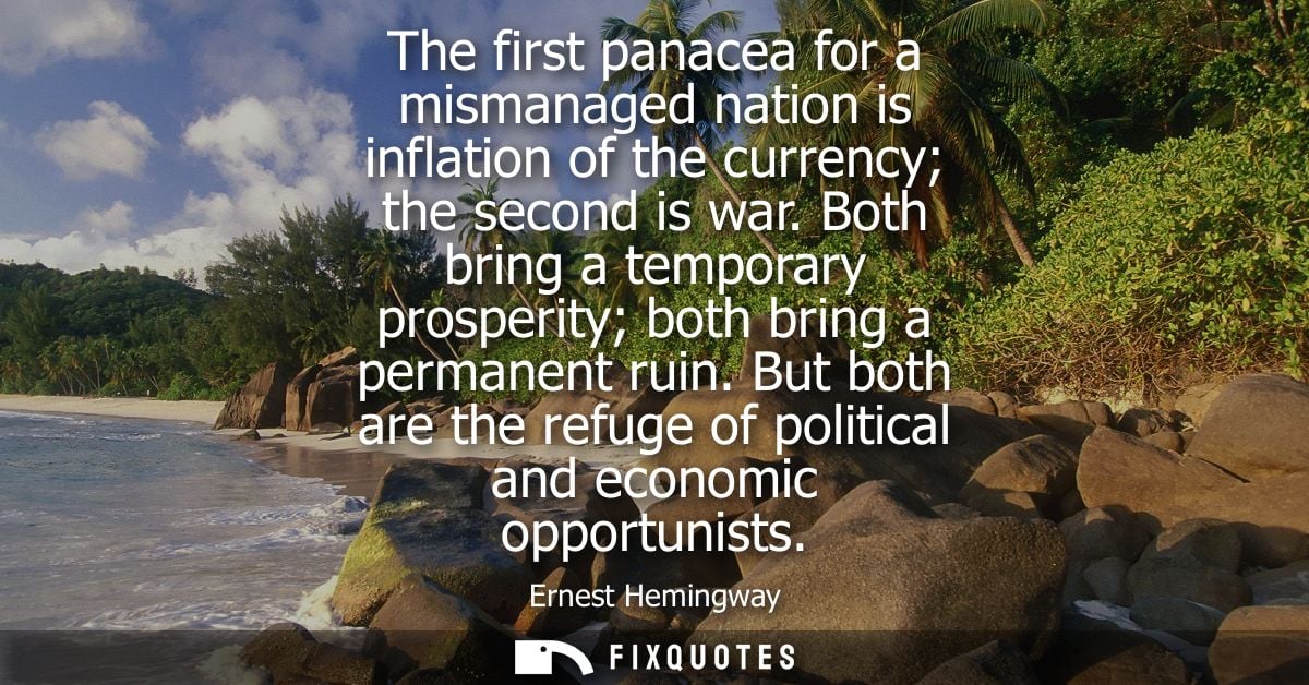 The first panacea for a mismanaged nation is inflation of the currency the second is war. Both bring a temporary prosper