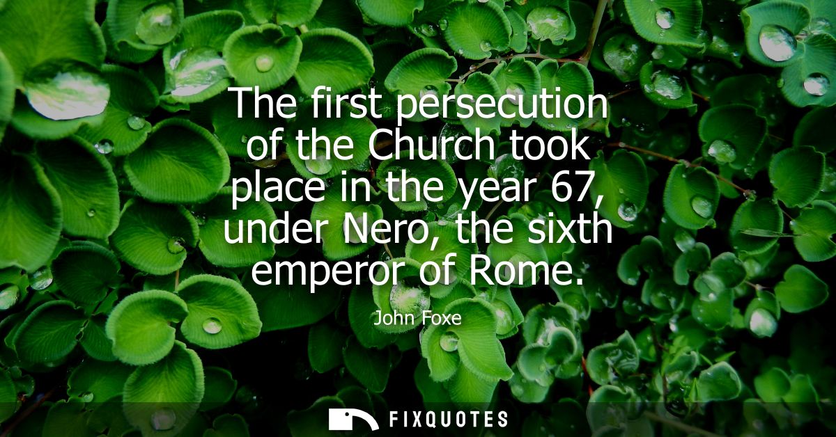 The first persecution of the Church took place in the year 67, under Nero, the sixth emperor of Rome