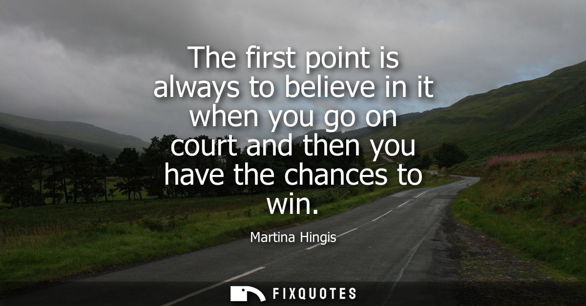 The first point is always to believe in it when you go on court and then you have the chances to win