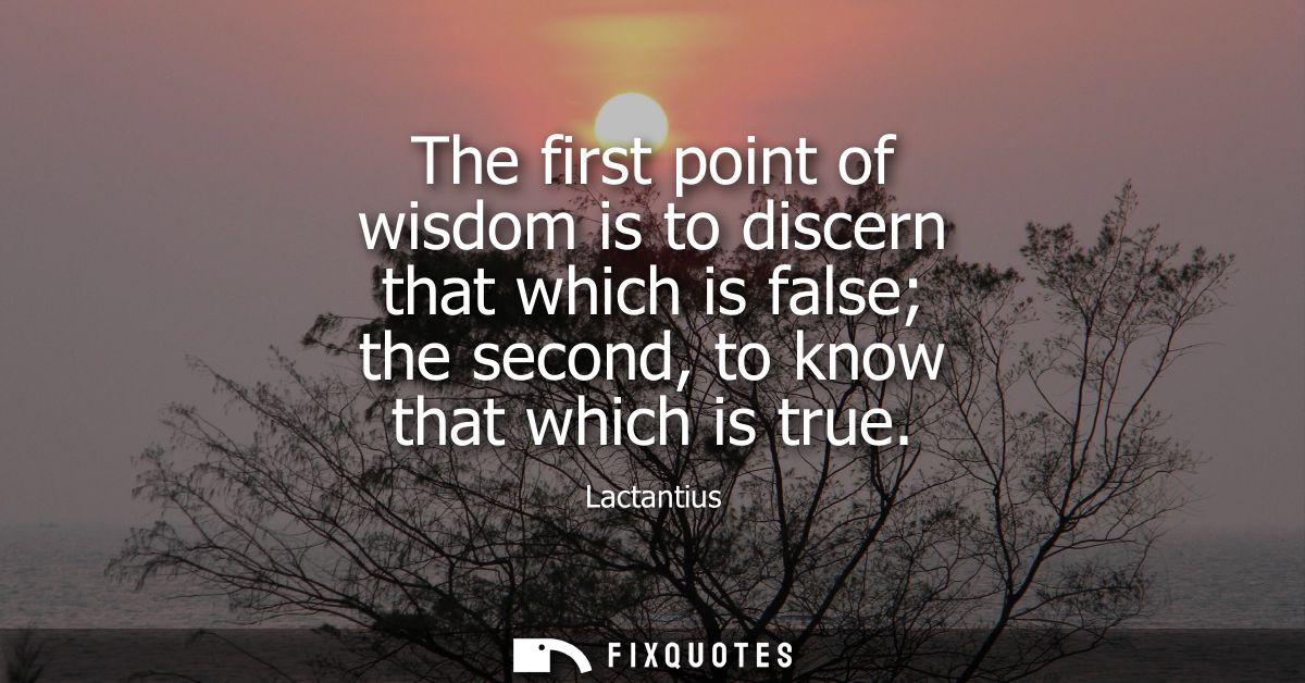 The first point of wisdom is to discern that which is false the second, to know that which is true