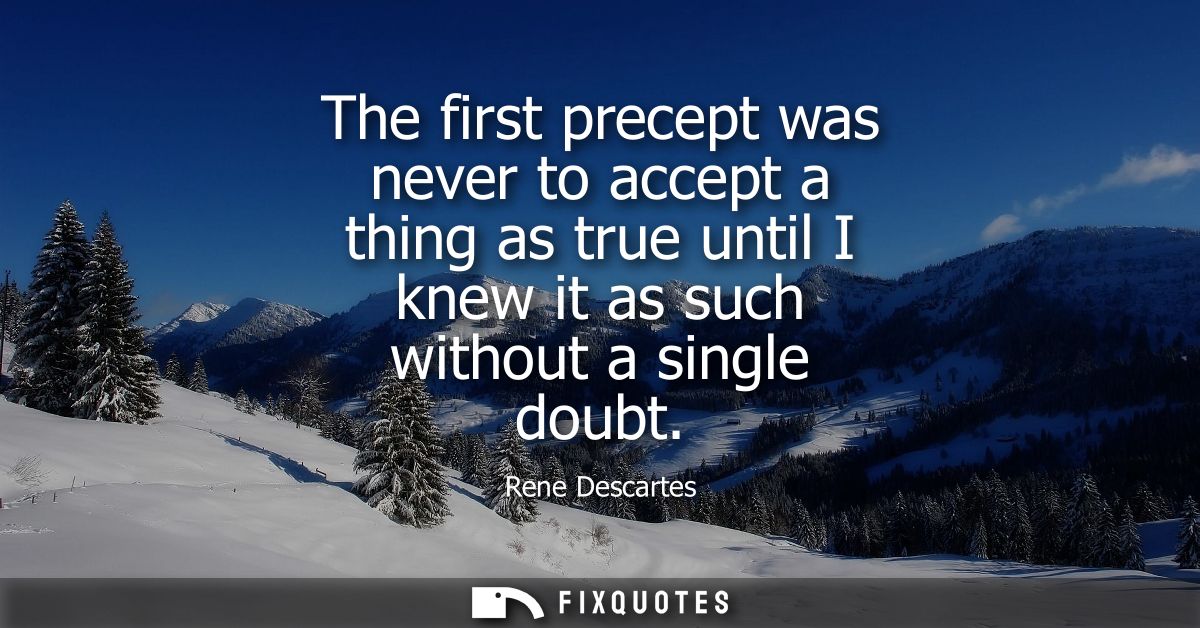 The first precept was never to accept a thing as true until I knew it as such without a single doubt