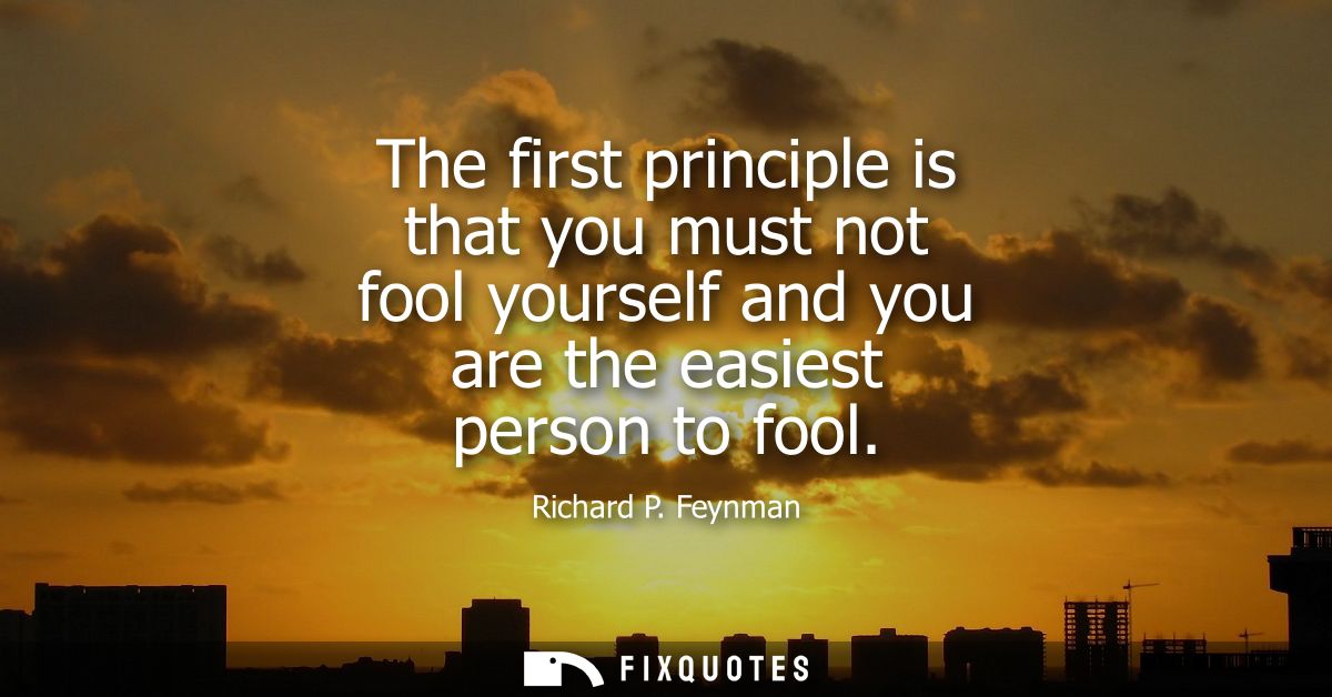 The first principle is that you must not fool yourself and you are the easiest person to fool