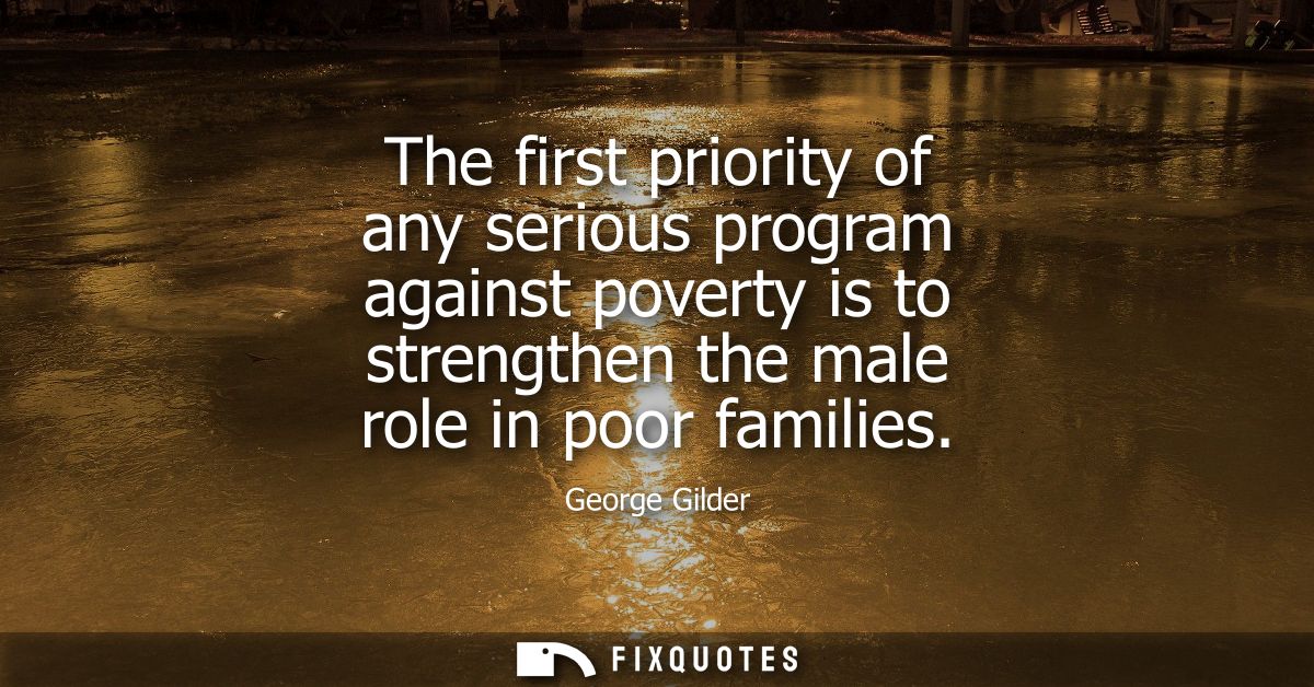 The first priority of any serious program against poverty is to strengthen the male role in poor families