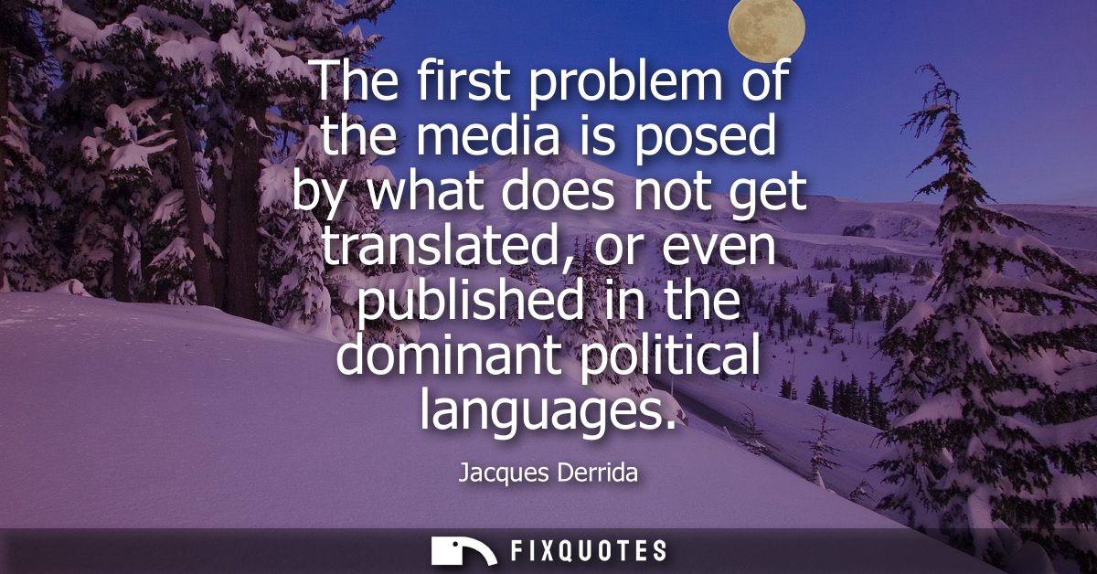 The first problem of the media is posed by what does not get translated, or even published in the dominant political lan