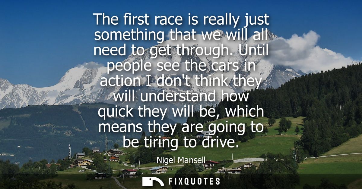 The first race is really just something that we will all need to get through. Until people see the cars in action I dont