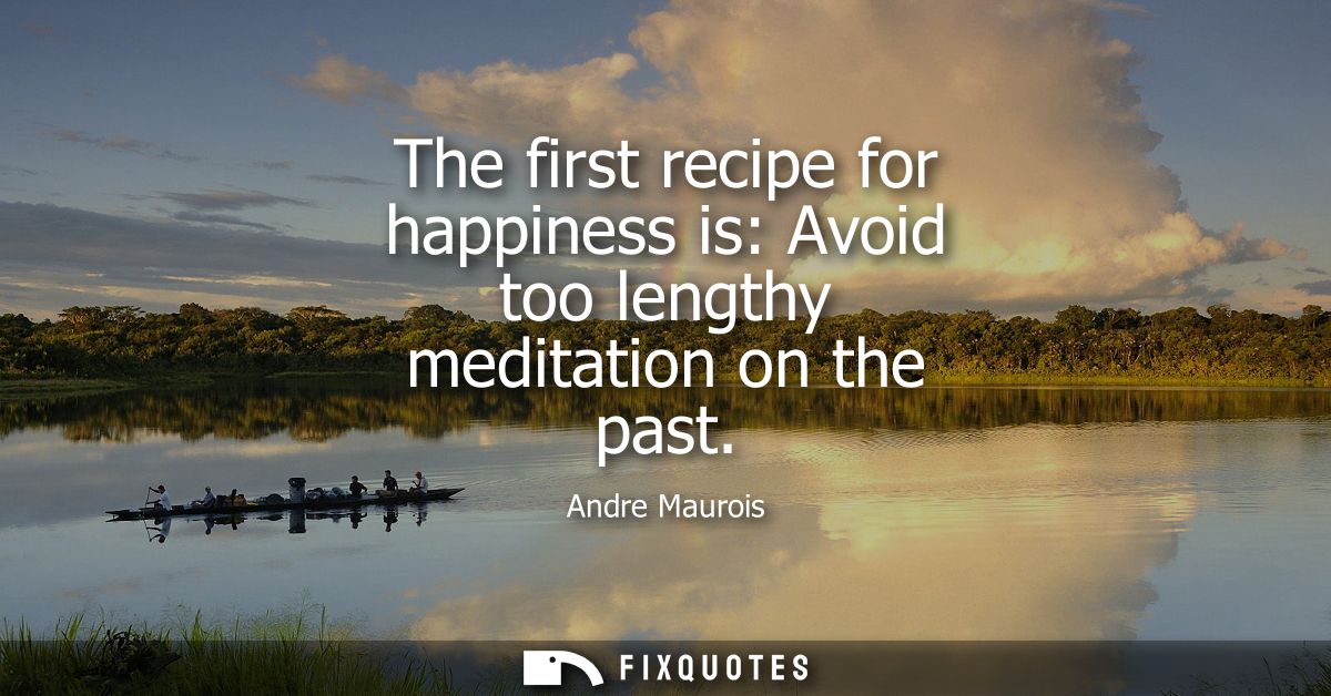 The first recipe for happiness is: Avoid too lengthy meditation on the past